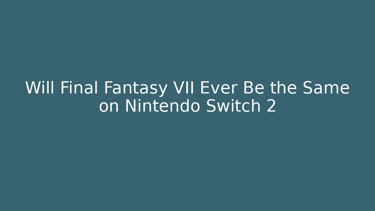 Will Final Fantasy VII Ever Be the Same on Nintendo Switch 2