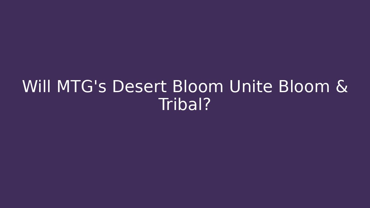 Will MTG's Desert Bloom Unite Bloom & Tribal?