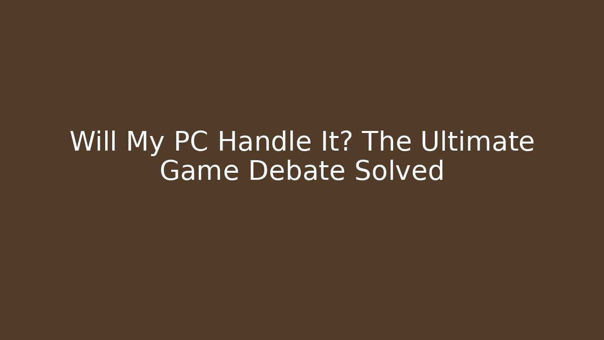 Will My PC Handle It? The Ultimate Game Debate Solved