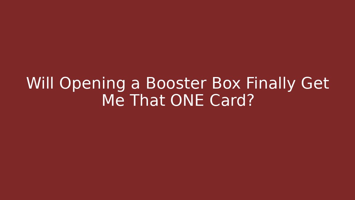 Will Opening a Booster Box Finally Get Me That ONE Card?