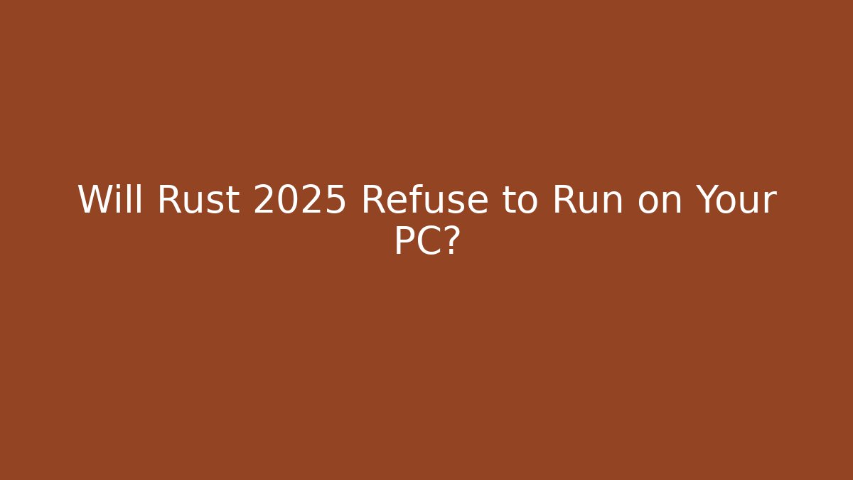 Will Rust 2025 Refuse to Run on Your PC?