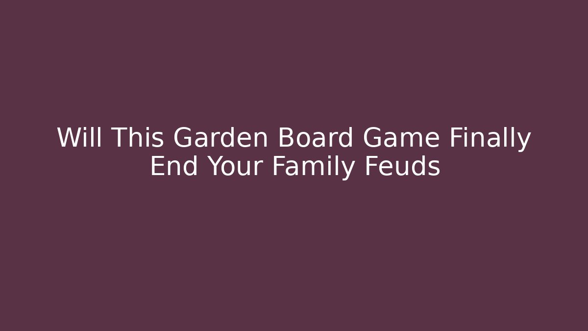 Will This Garden Board Game Finally End Your Family Feuds