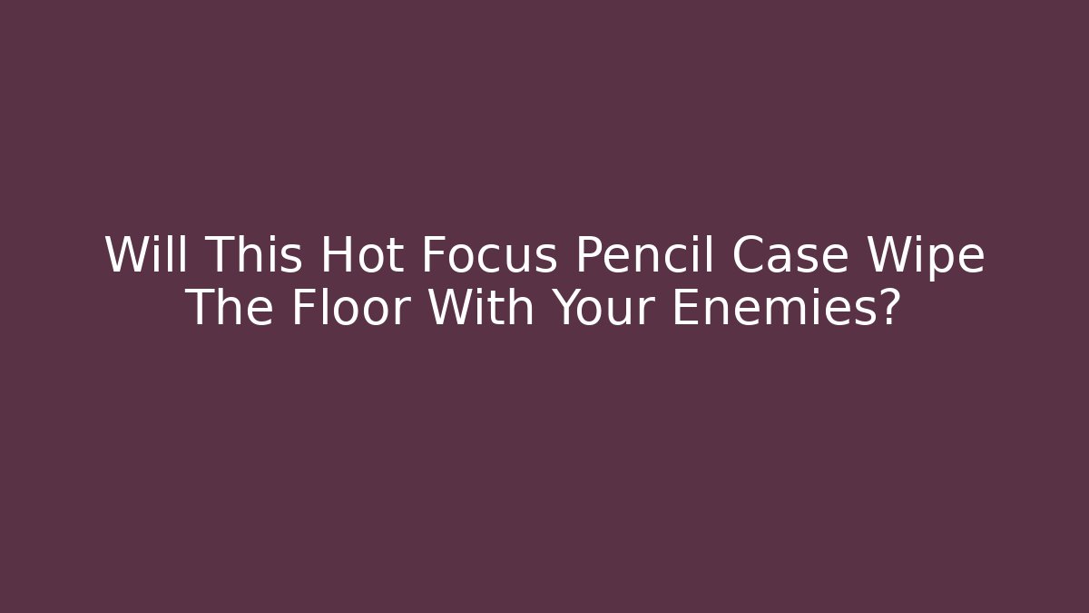 Will This Hot Focus Pencil Case Wipe The Floor With Your Enemies?