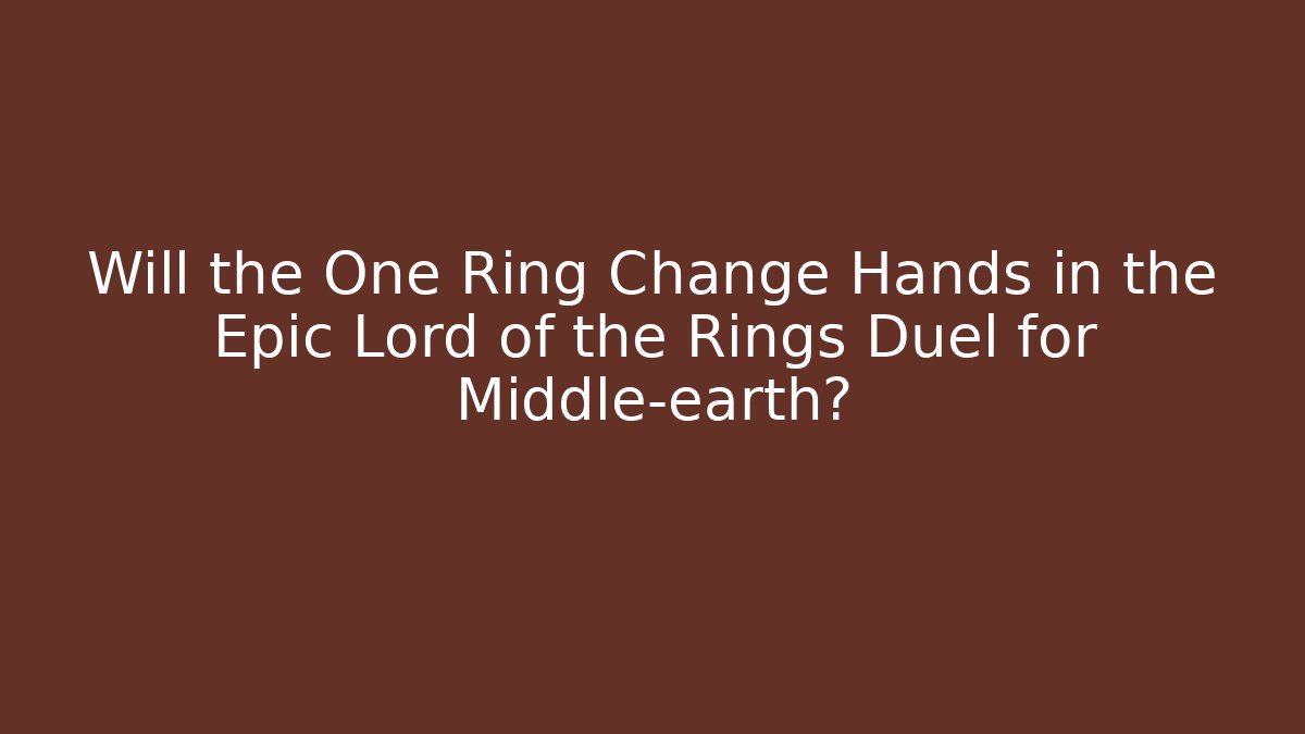 Will the One Ring Change Hands in the Epic Lord of the Rings Duel for Middle-earth?