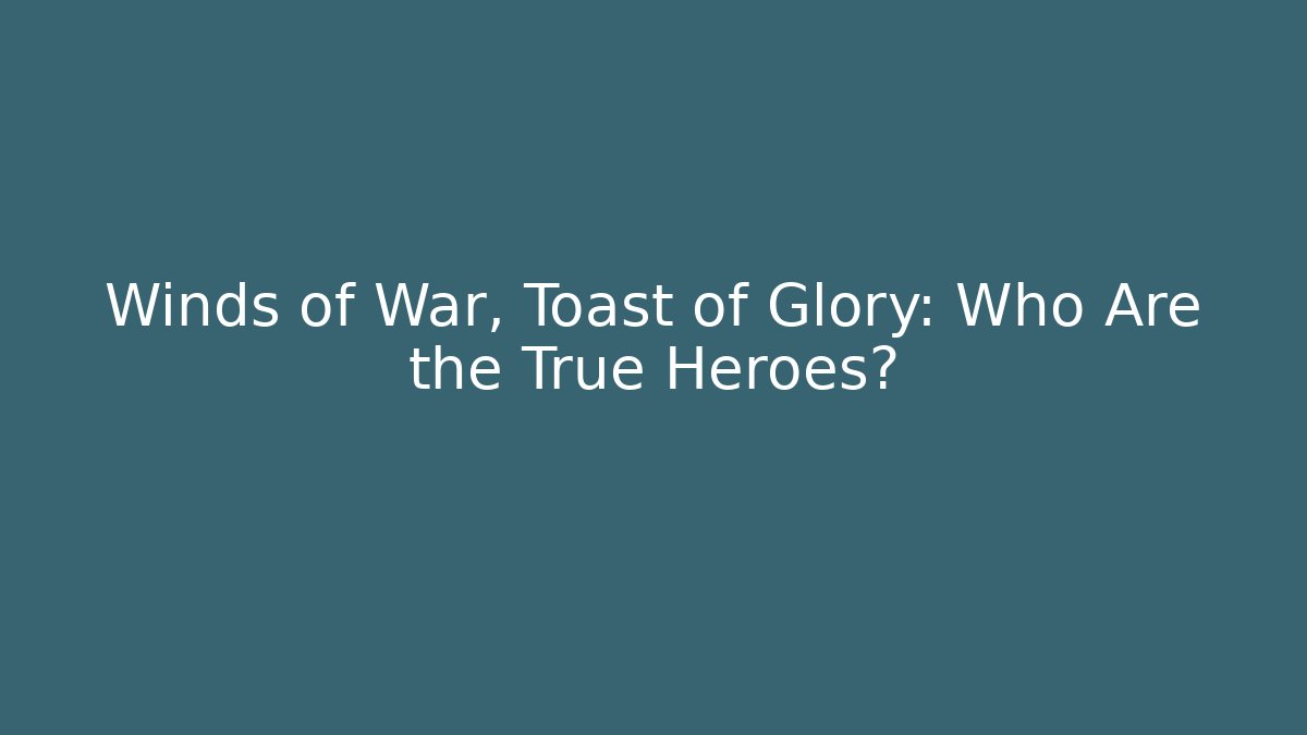 Winds of War, Toast of Glory: Who Are the True Heroes?