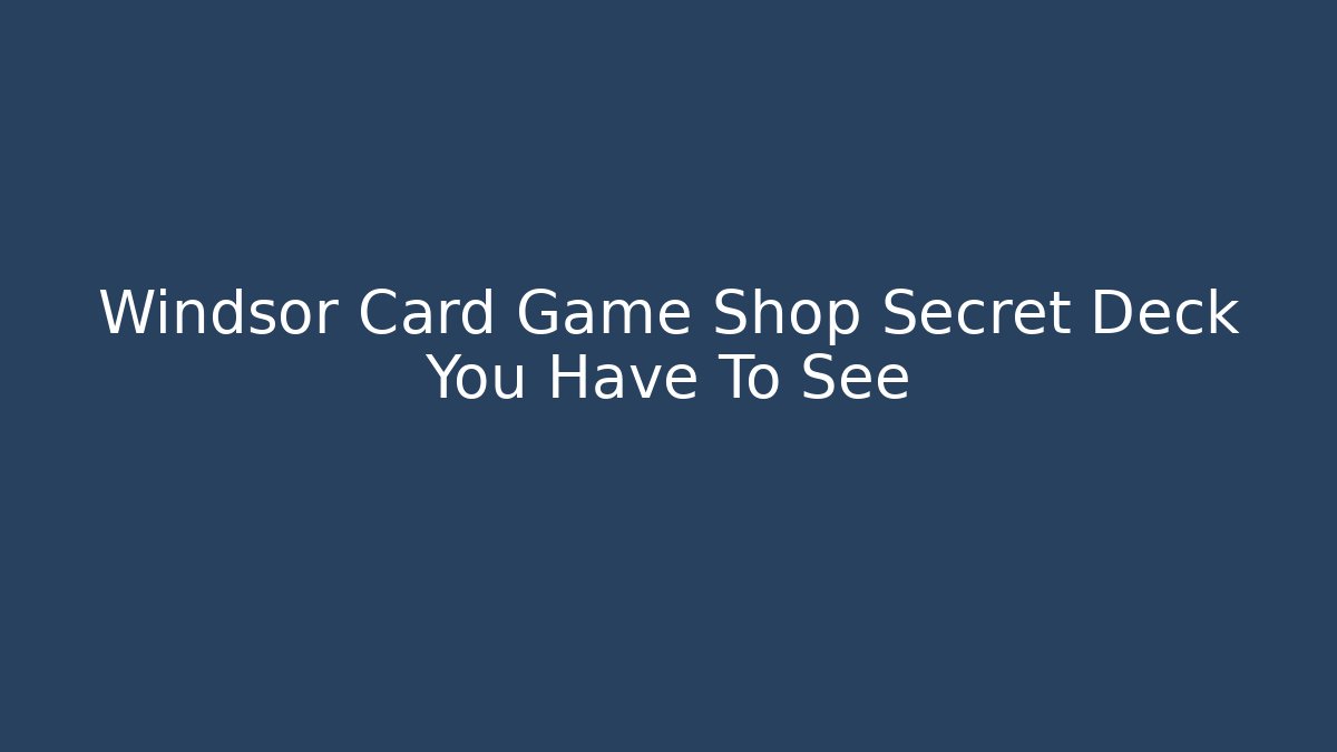 Windsor Card Game Shop Secret Deck You Have To See