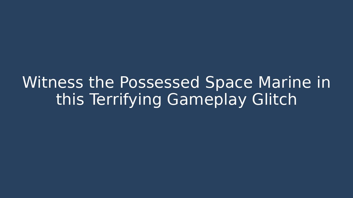 Witness the Possessed Space Marine in this Terrifying Gameplay Glitch