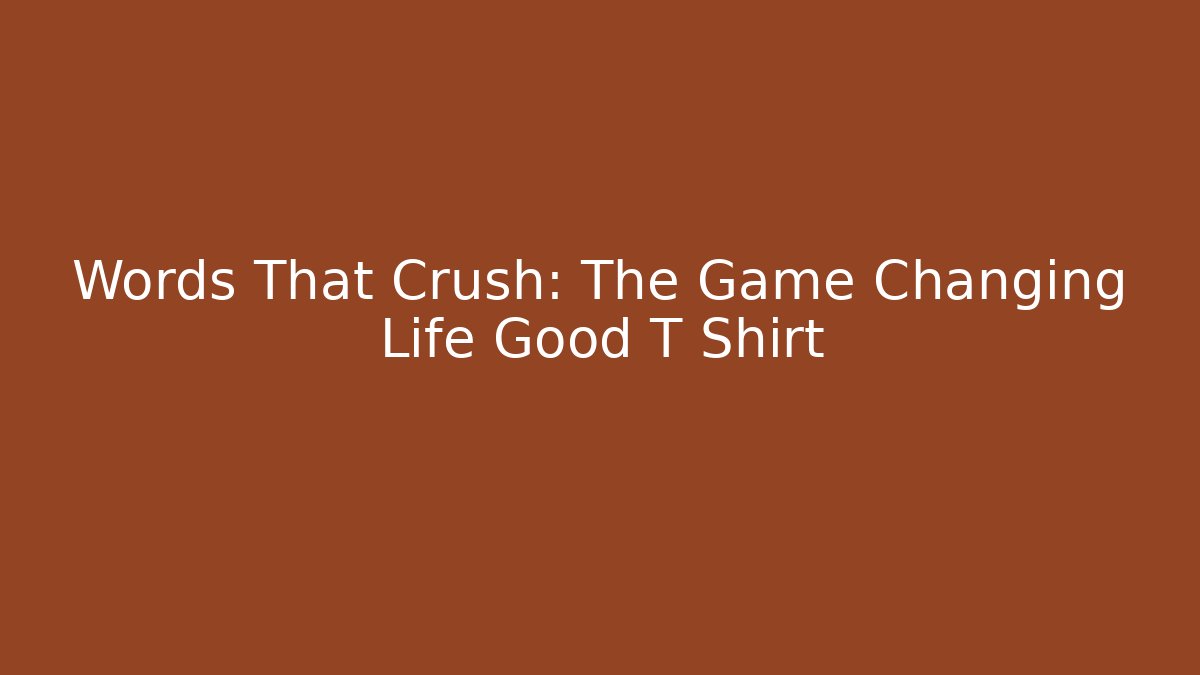 Words That Crush: The Game Changing Life Good T Shirt