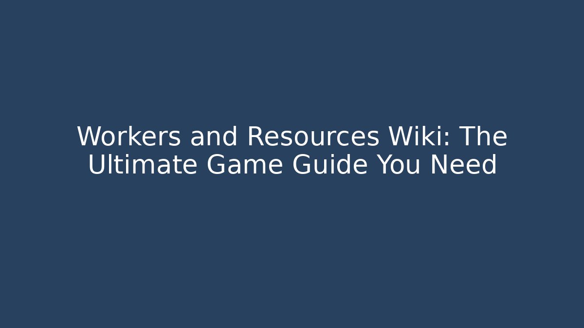 Workers and Resources Wiki: The Ultimate Game Guide You Need - Andrea Zevedo