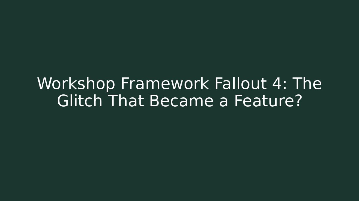 Workshop Framework Fallout 4: The Glitch That Became a Feature?
