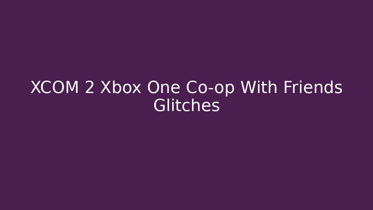 XCOM 2 Xbox One Co-op With Friends Glitches