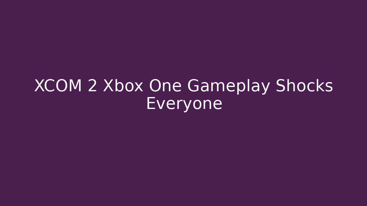 XCOM 2 Xbox One Gameplay Shocks Everyone