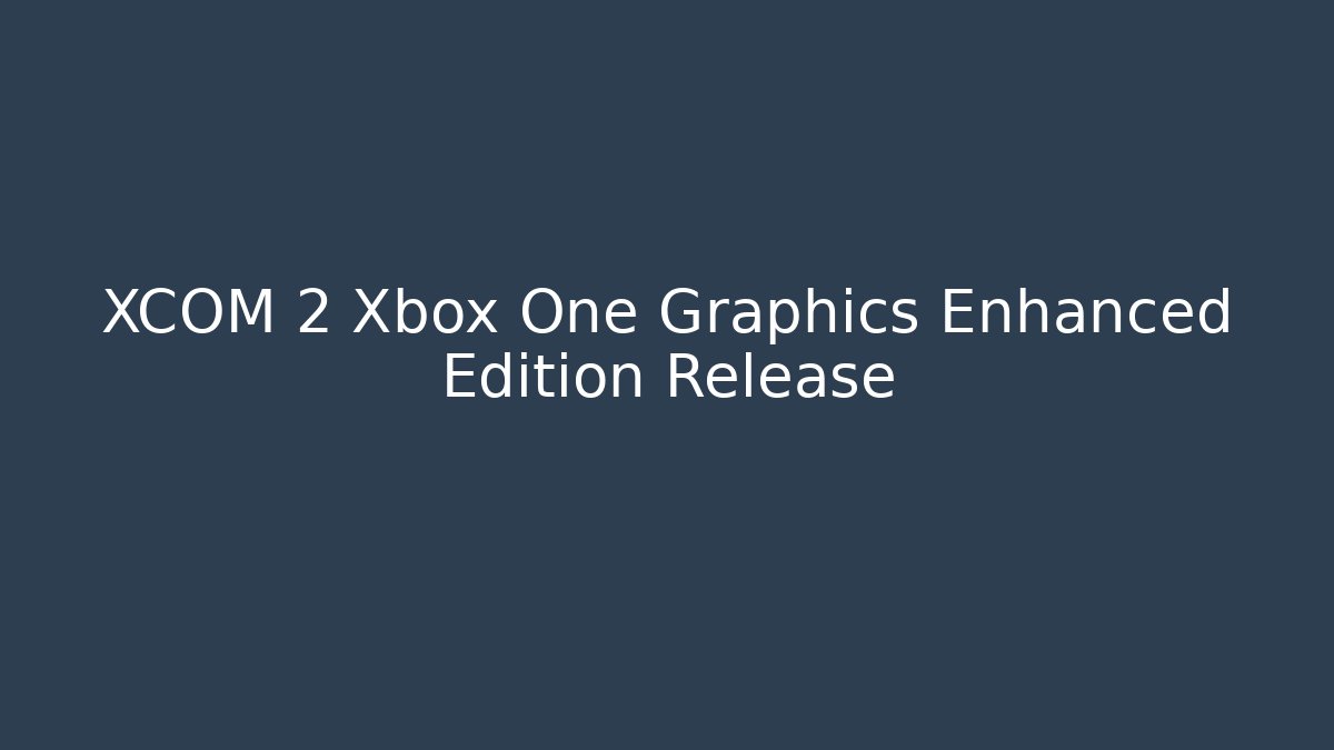 XCOM 2 Xbox One Graphics Enhanced Edition Release