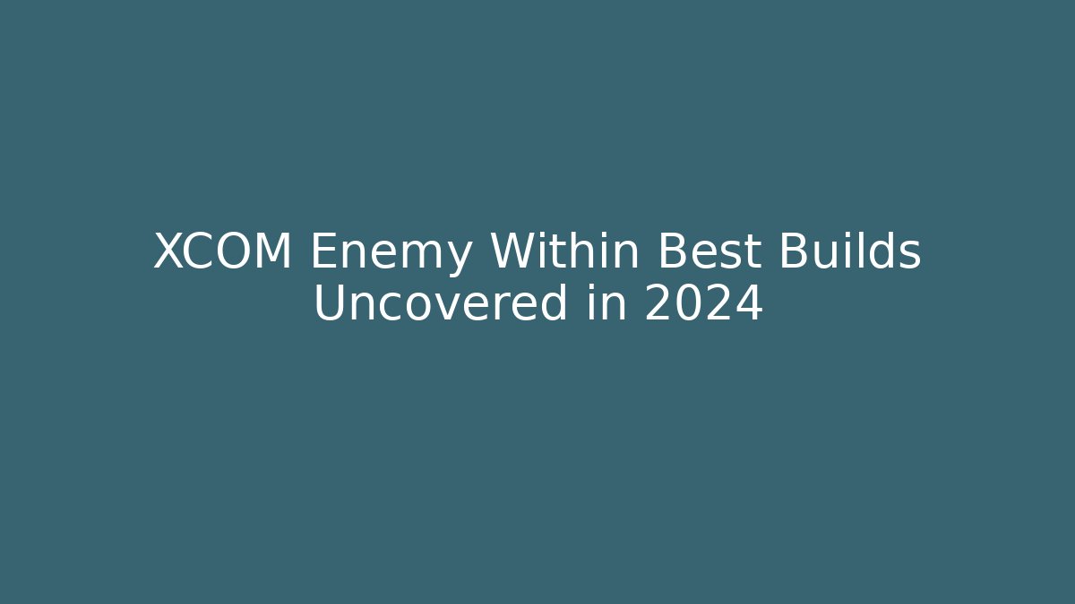 XCOM Enemy Within Best Builds Uncovered in 2024