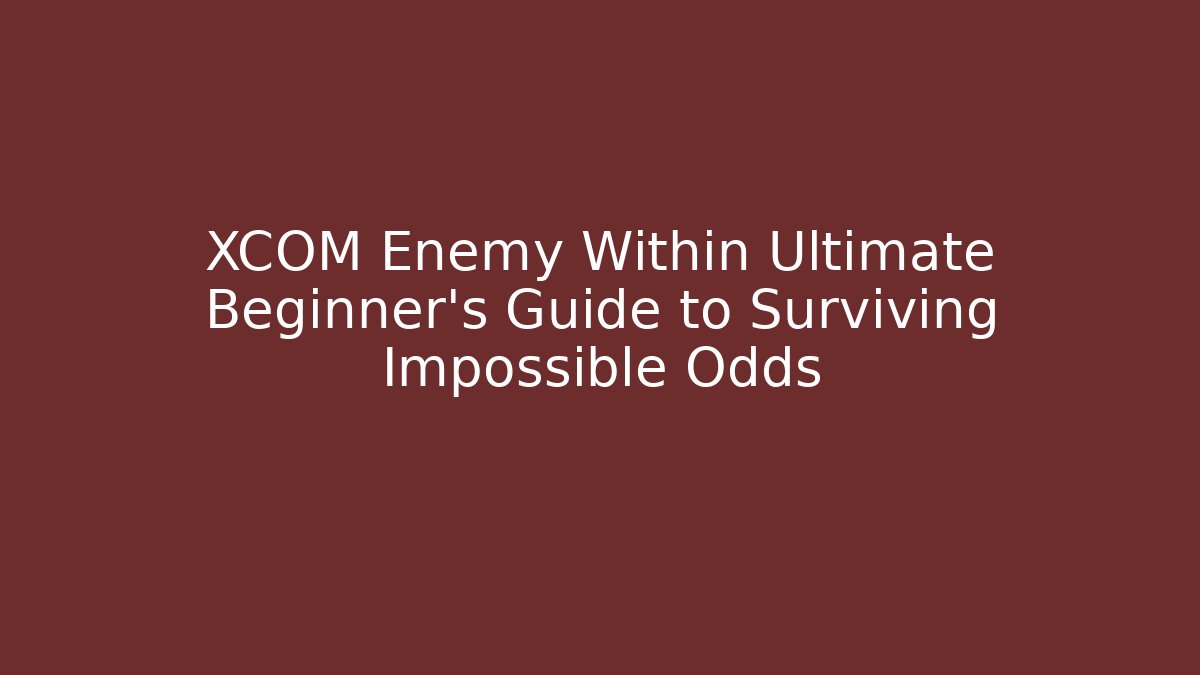 XCOM Enemy Within Ultimate Beginner's Guide to Surviving Impossible Odds
