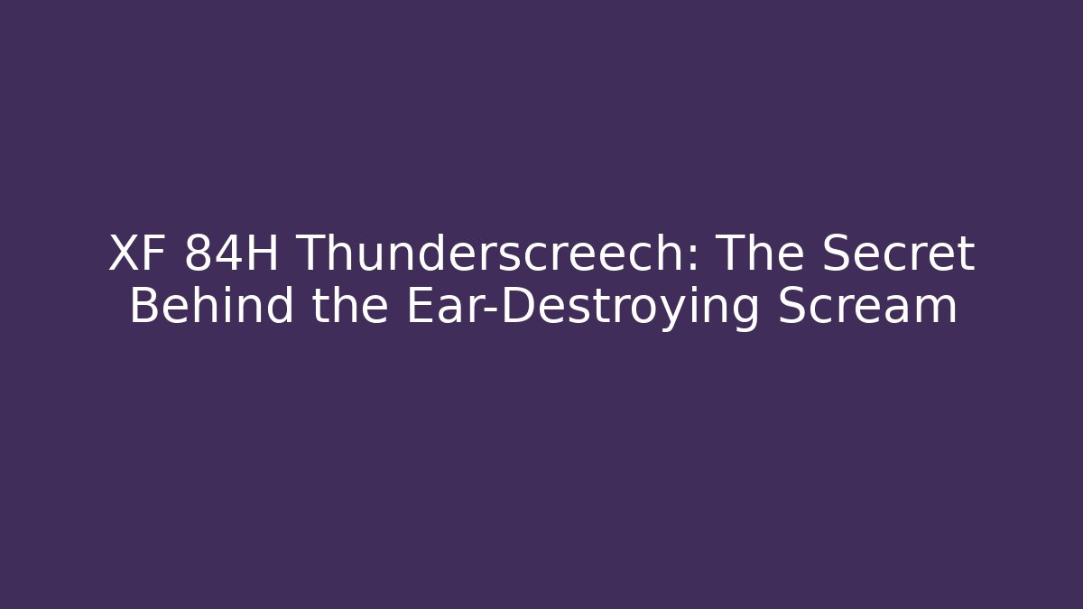 XF 84H Thunderscreech: The Secret Behind the Ear-Destroying Scream