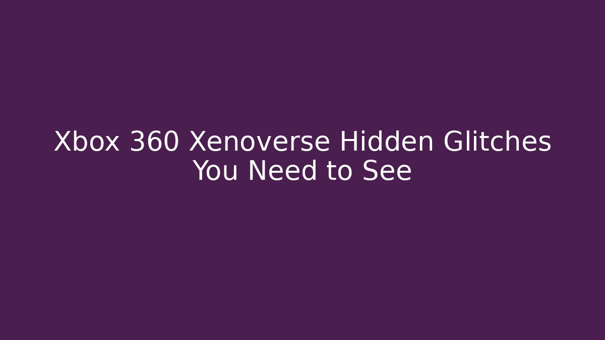 Xbox 360 Xenoverse Hidden Glitches You Need to See