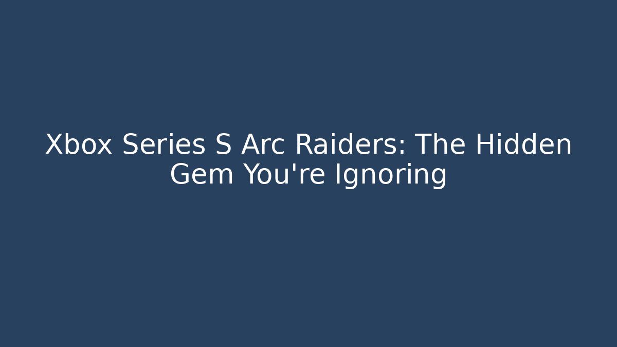 Xbox Series S Arc Raiders: The Hidden Gem You’re Ignoring
