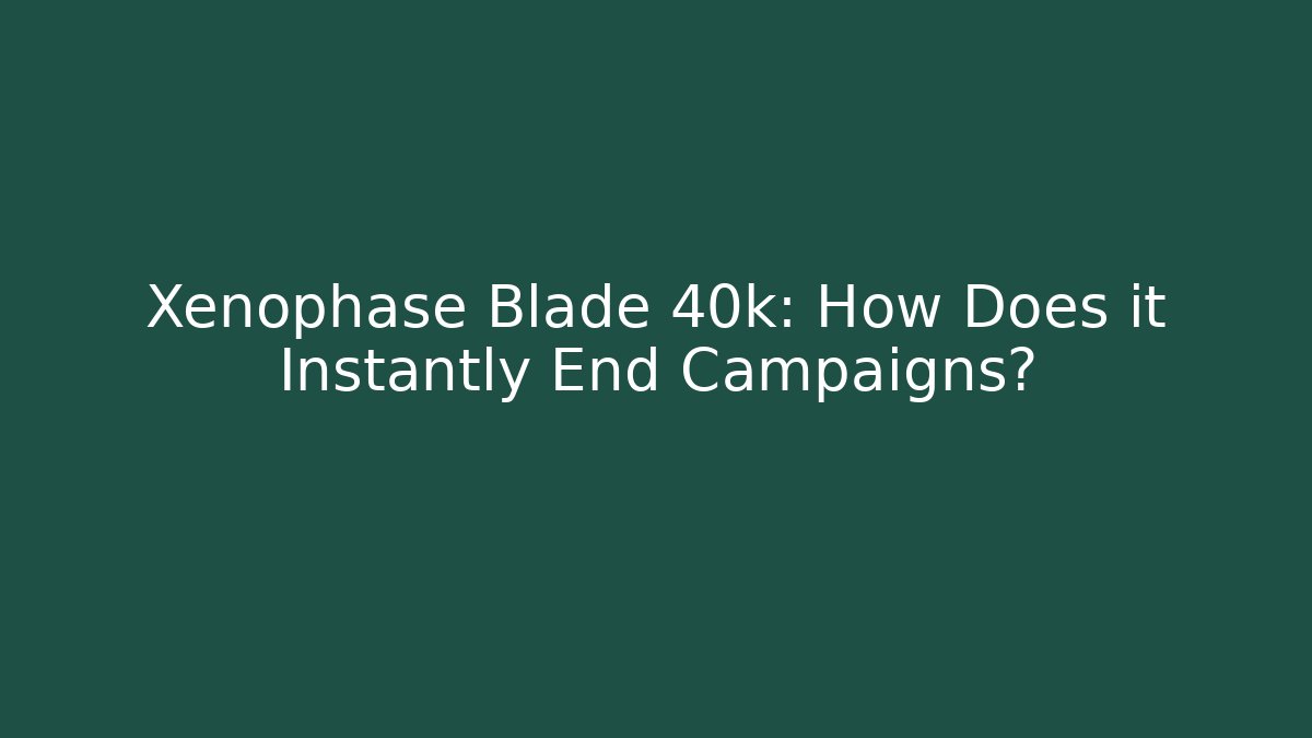 Xenophase Blade 40k: How Does it Instantly End Campaigns?
