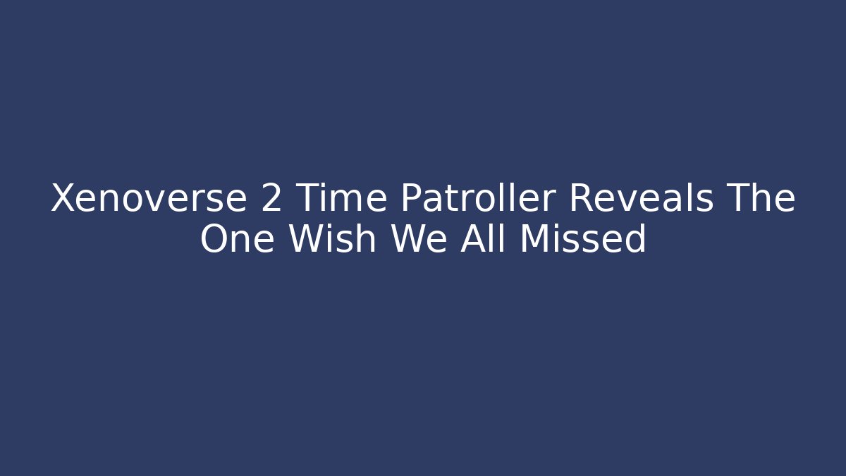 Xenoverse 2 Time Patroller Reveals The One Wish We All Missed
