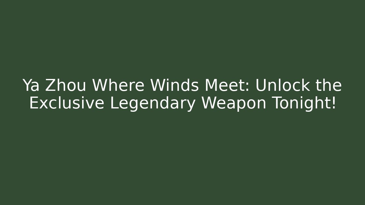 Ya Zhou Where Winds Meet: Unlock the Exclusive Legendary Weapon Tonight!