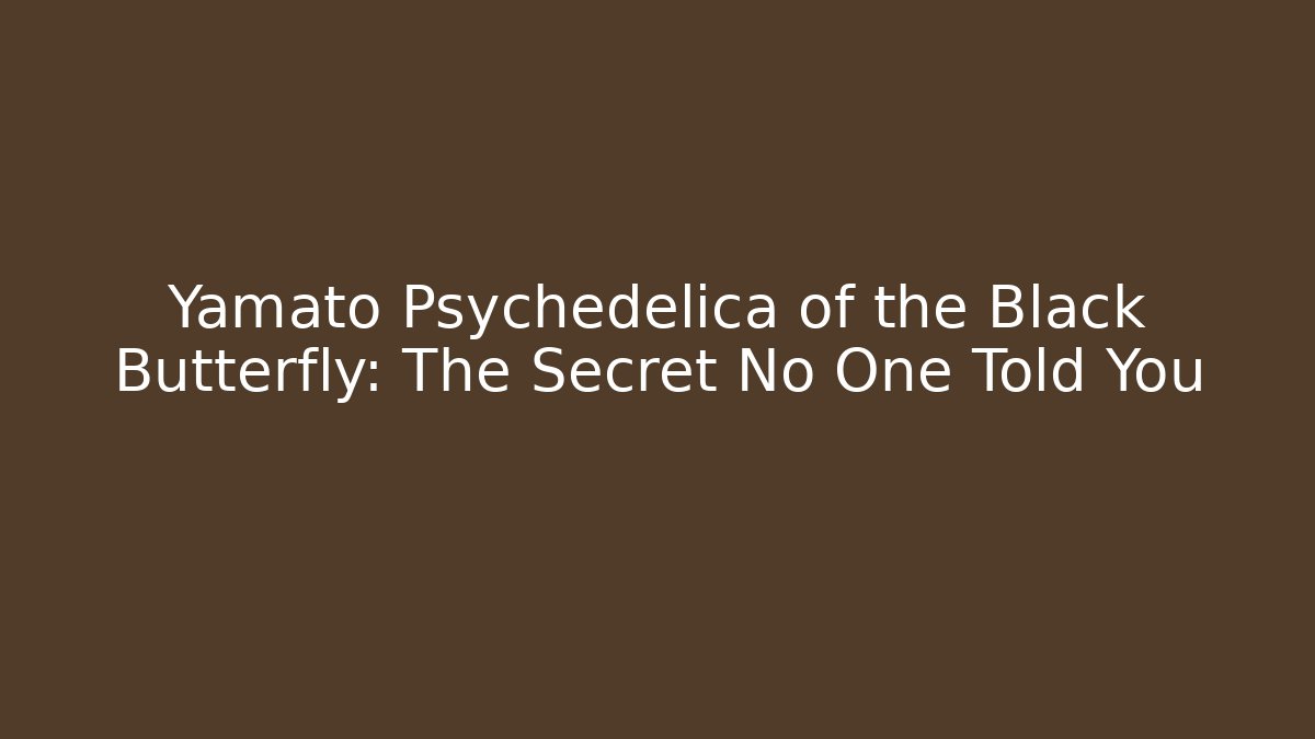 Yamato Psychedelica of the Black Butterfly: The Secret No One Told You