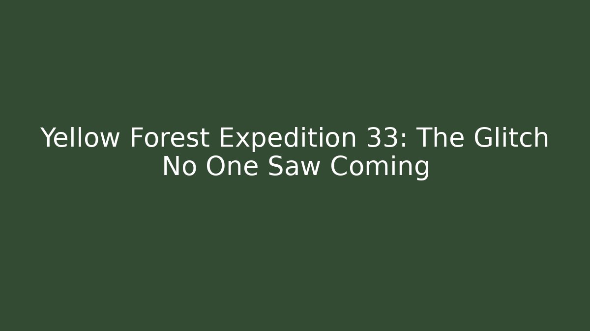 Yellow Forest Expedition 33: The Glitch No One Saw Coming