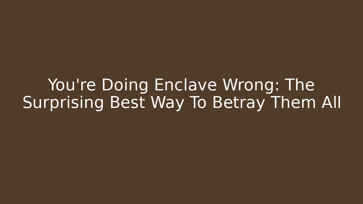 You're Doing Enclave Wrong: The Surprising Best Way To Betray Them All