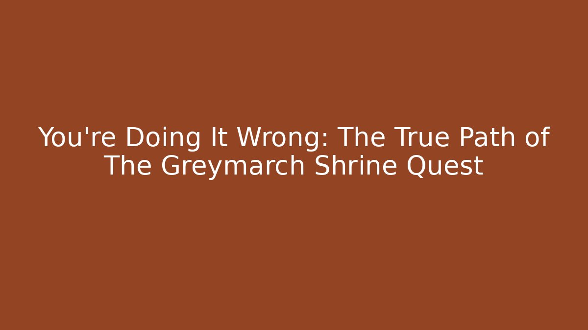 You're Doing It Wrong: The True Path of The Greymarch Shrine Quest - Andrea Zevedo