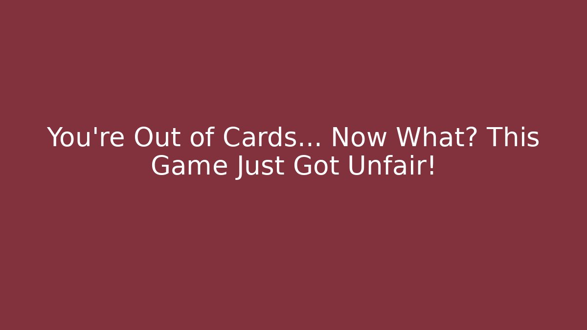You're Out of Cards… Now What? This Game Just Got Unfair!