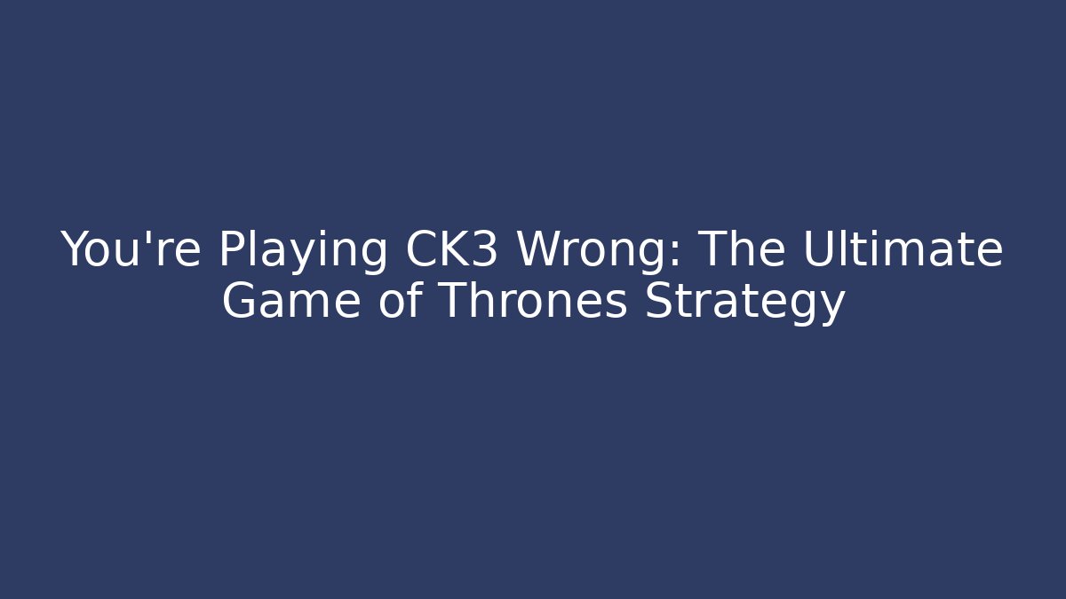 You're Playing CK3 Wrong: The Ultimate Game of Thrones Strategy