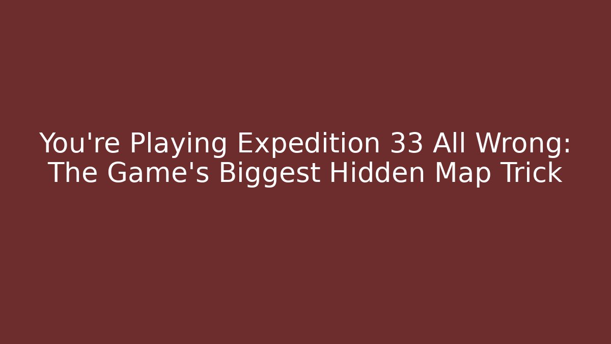 You're Playing Expedition 33 All Wrong: The Game's Biggest Hidden Map Trick