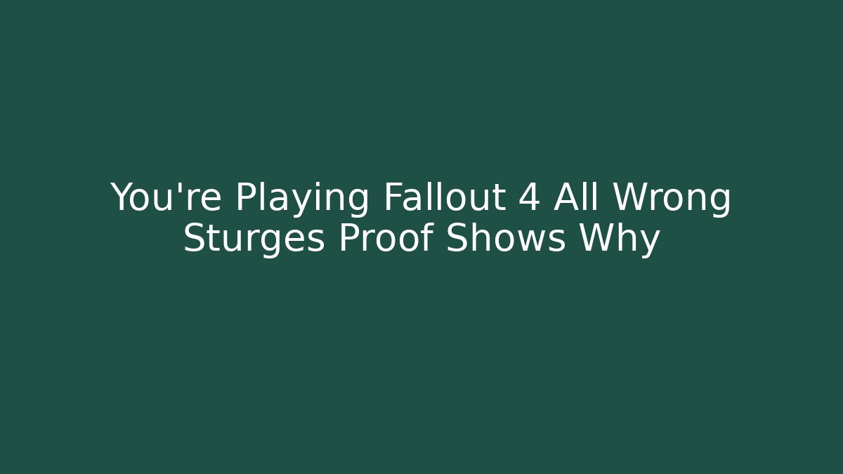 You're Playing Fallout 4 All Wrong Sturges Proof Shows Why