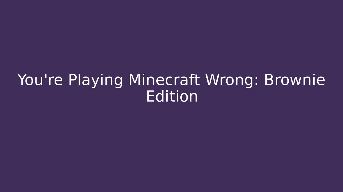 You're Playing Minecraft Wrong: Brownie Edition