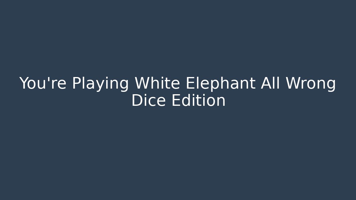 You're Playing White Elephant All Wrong Dice Edition