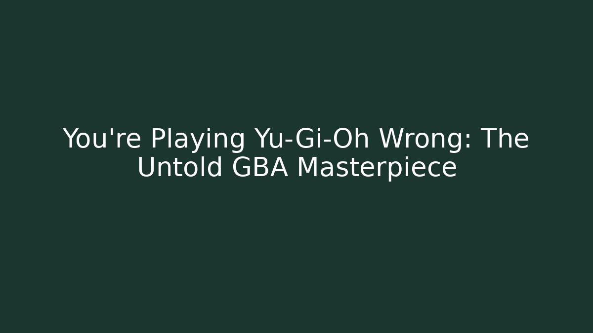 You're Playing Yu-Gi-Oh Wrong: The Untold GBA Masterpiece