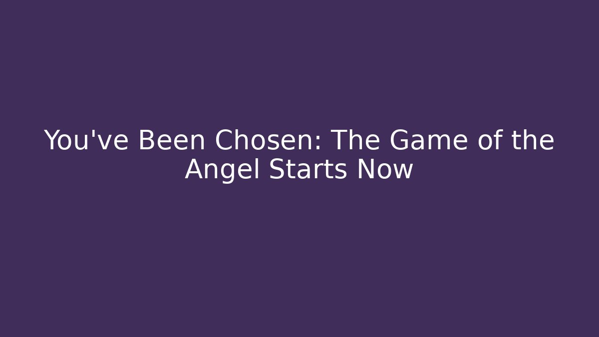 You've Been Chosen: The Game of the Angel Starts Now