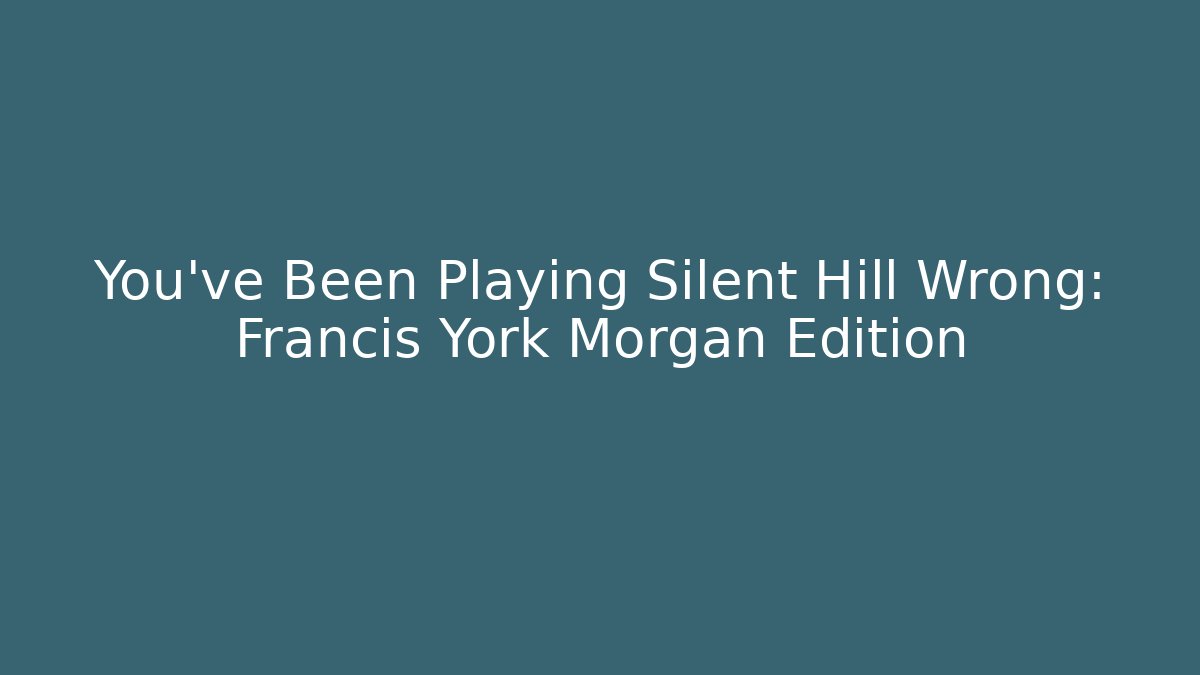You've Been Playing Silent Hill Wrong: Francis York Morgan Edition