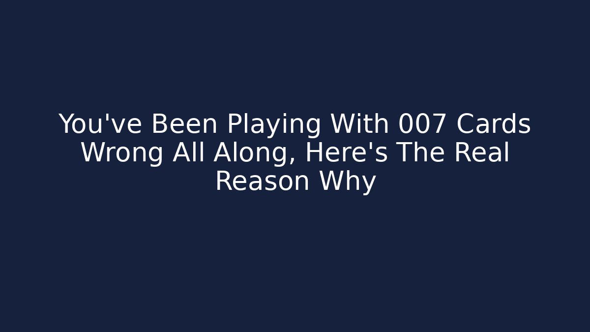 You've Been Playing With 007 Cards Wrong All Along, Here's The Real Reason Why