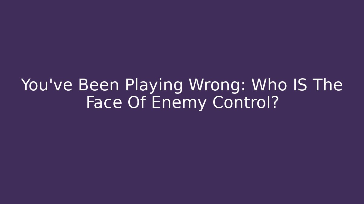 You've Been Playing Wrong: Who IS The Face Of Enemy Control?