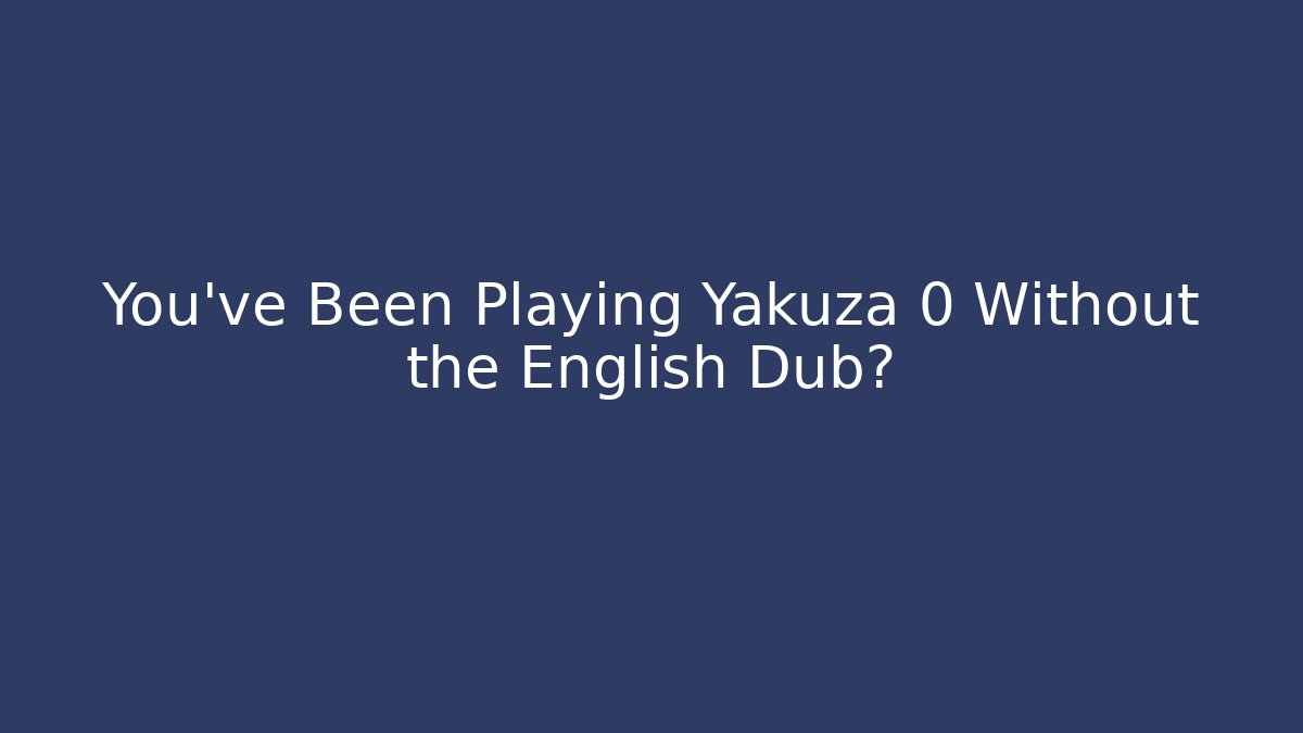 You've Been Playing Yakuza 0 Without the English Dub?