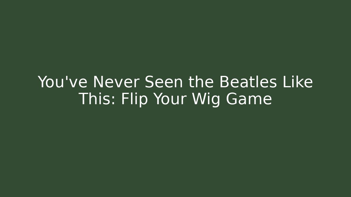 You've Never Seen the Beatles Like This: Flip Your Wig Game