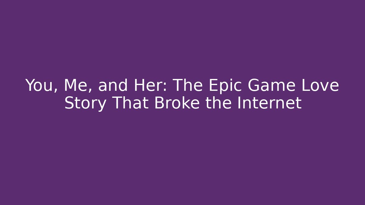You, Me, and Her: The Epic Game Love Story That Broke the Internet