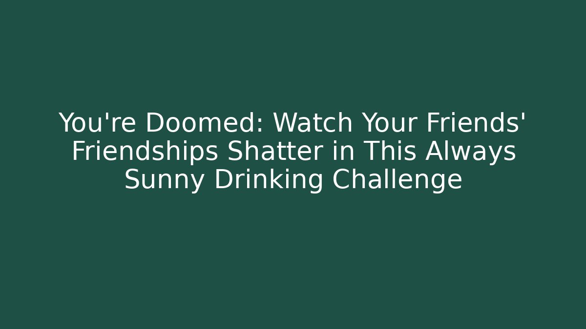 You’re Doomed: Watch Your Friends’ Friendships Shatter in This Always Sunny Drinking Challenge