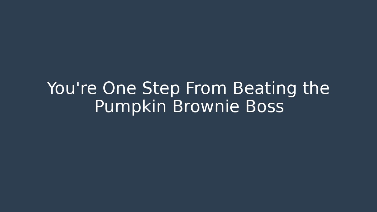 You’re One Step From Beating the Pumpkin Brownie Boss
