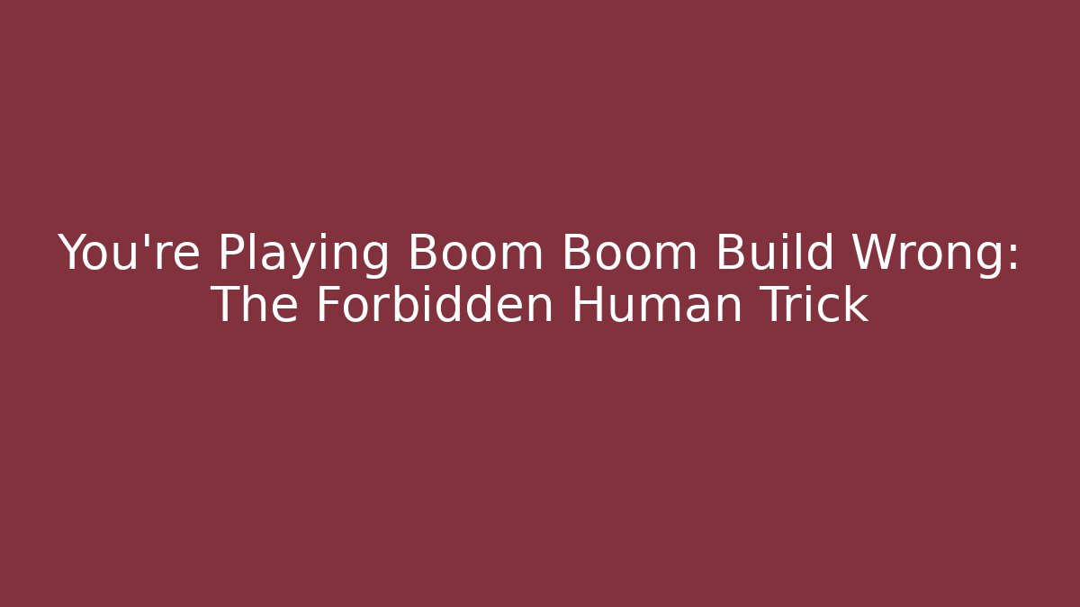You’re Playing Boom Boom Build Wrong: The Forbidden Human Trick