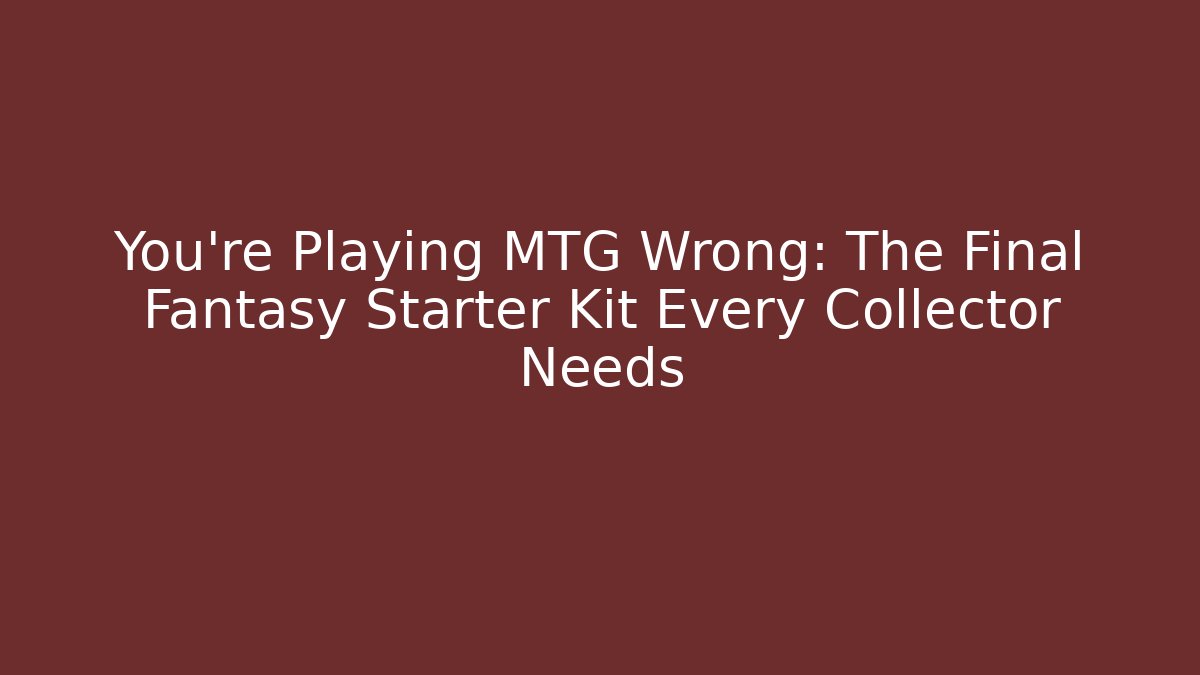 You’re Playing MTG Wrong: The Final Fantasy Starter Kit Every Collector Needs