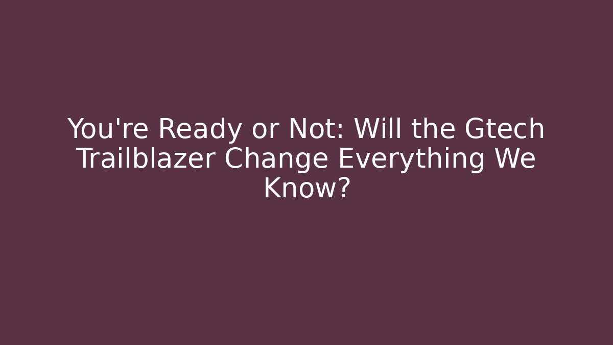 You’re Ready or Not: Will the Gtech Trailblazer Change Everything We Know?