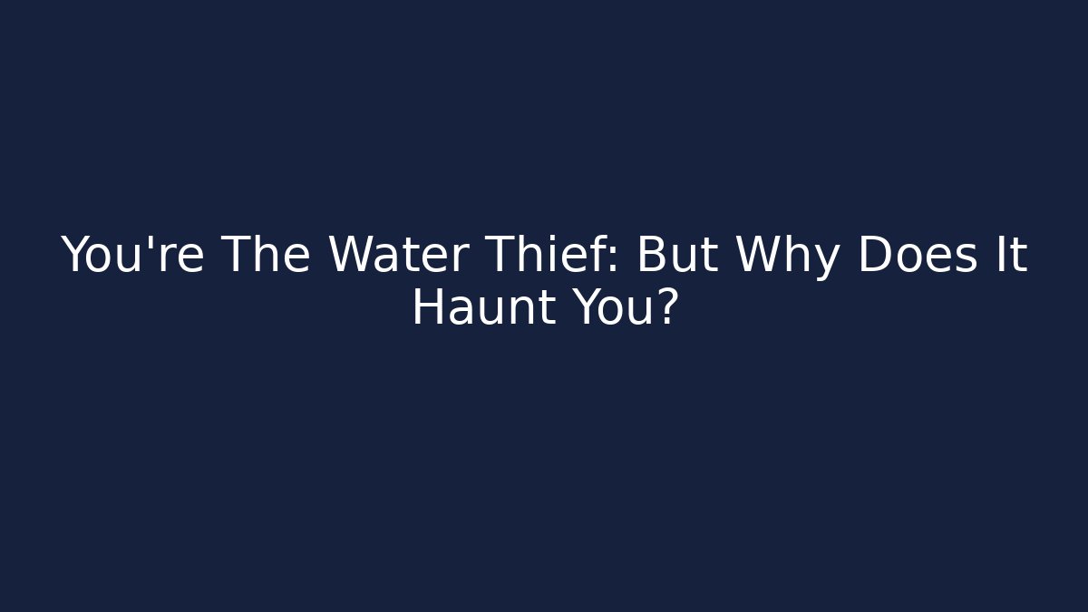 You’re The Water Thief: But Why Does It Haunt You?