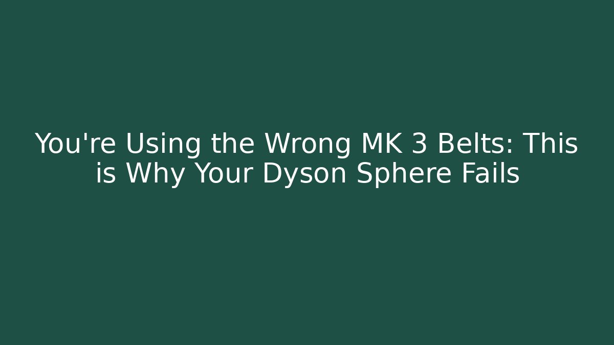 You’re Using the Wrong MK 3 Belts: This is Why Your Dyson Sphere Fails